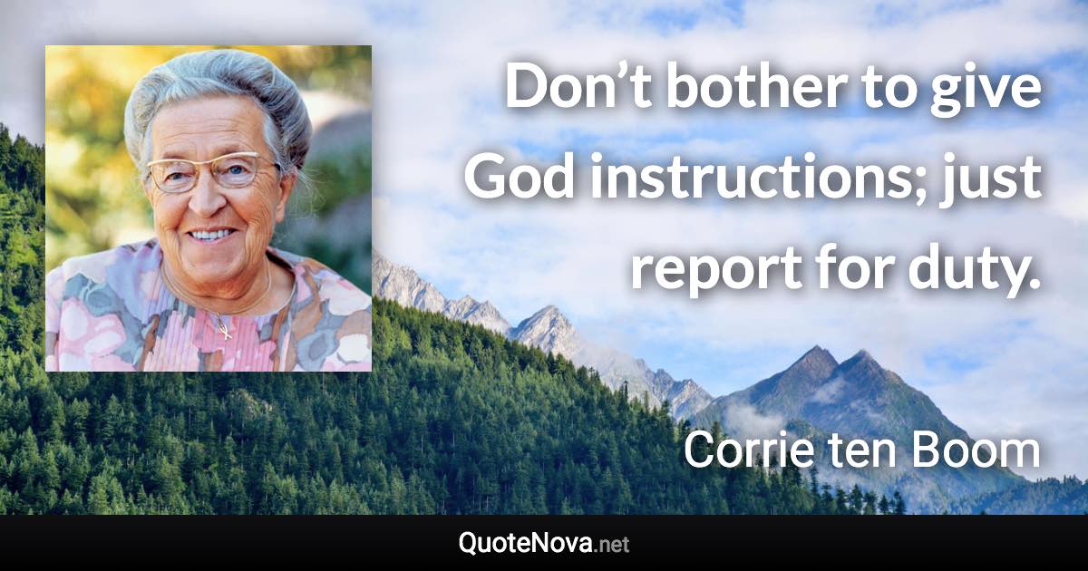 Don’t bother to give God instructions; just report for duty. - Corrie ten Boom quote