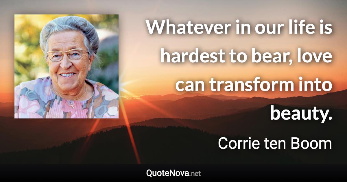 Whatever in our life is hardest to bear, love can transform into beauty. - Corrie ten Boom quote