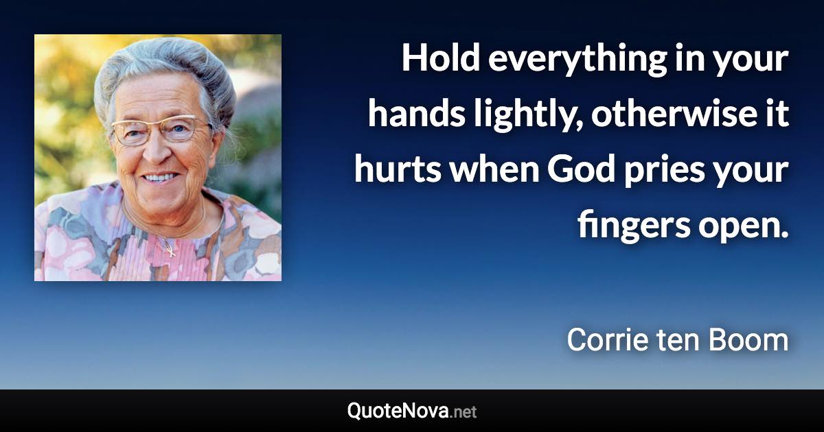 Hold everything in your hands lightly, otherwise it hurts when God pries your fingers open. - Corrie ten Boom quote