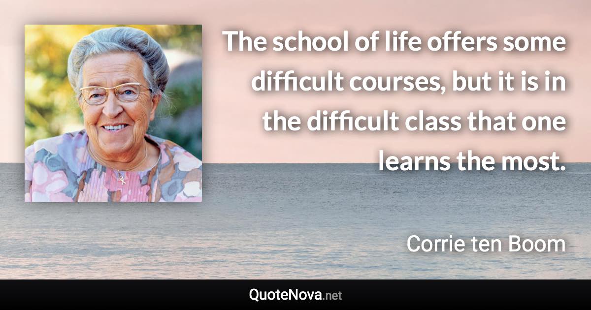 The school of life offers some difficult courses, but it is in the difficult class that one learns the most. - Corrie ten Boom quote
