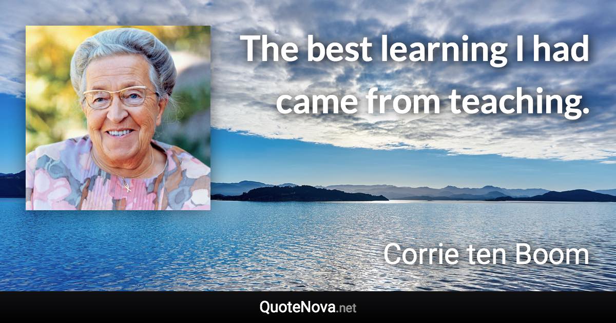 The best learning I had came from teaching. - Corrie ten Boom quote