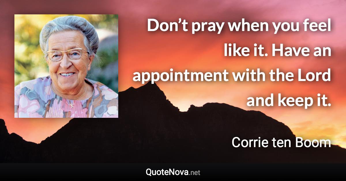 Don’t pray when you feel like it. Have an appointment with the Lord and keep it. - Corrie ten Boom quote