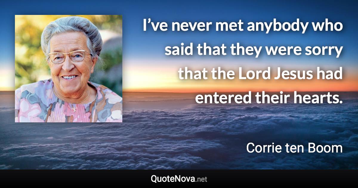 I’ve never met anybody who said that they were sorry that the Lord Jesus had entered their hearts. - Corrie ten Boom quote