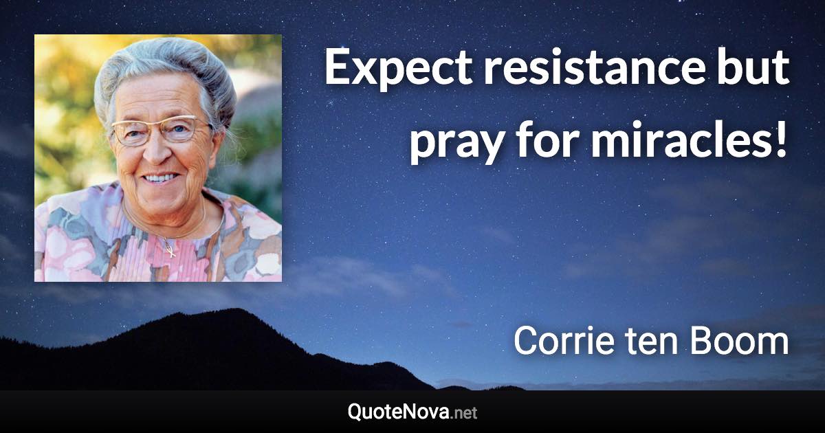 Expect resistance but pray for miracles! - Corrie ten Boom quote