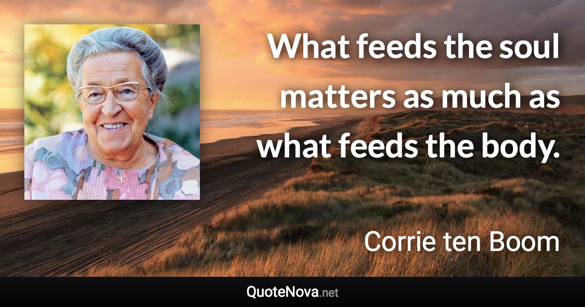 What feeds the soul matters as much as what feeds the body. - Corrie ten Boom quote