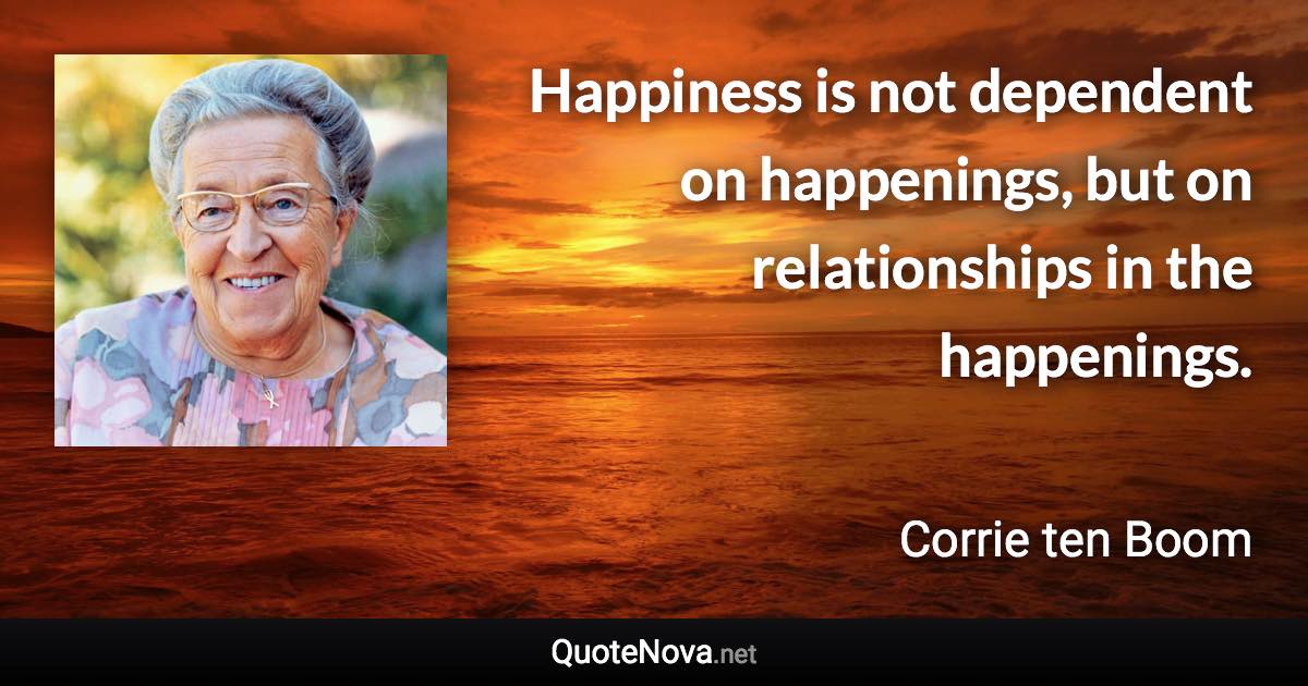 Happiness is not dependent on happenings, but on relationships in the happenings. - Corrie ten Boom quote