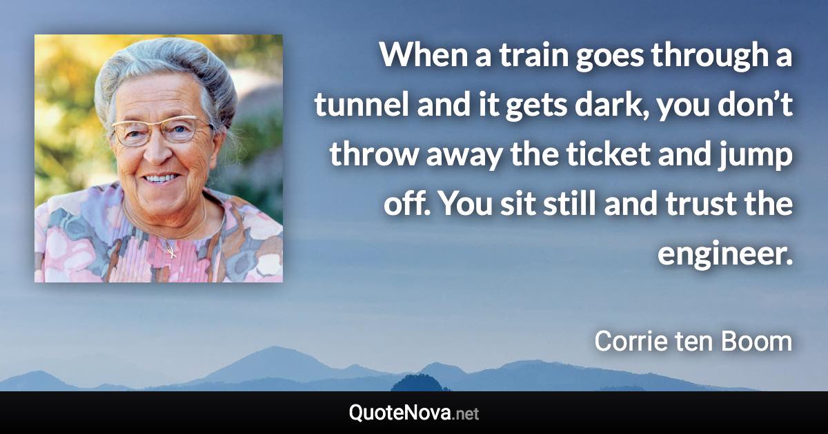 When a train goes through a tunnel and it gets dark, you don’t throw away the ticket and jump off. You sit still and trust the engineer. - Corrie ten Boom quote
