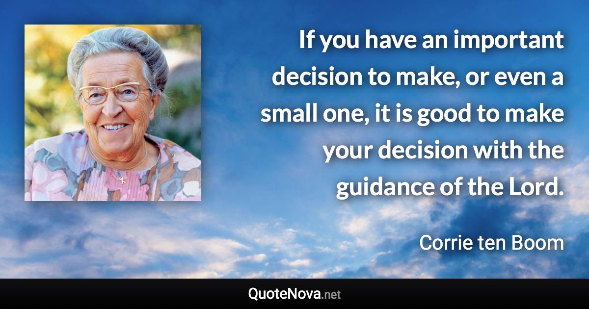 If you have an important decision to make, or even a small one, it is good to make your decision with the guidance of the Lord. - Corrie ten Boom quote