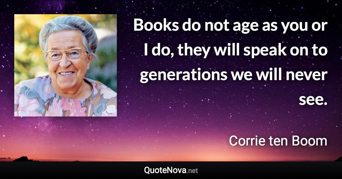 Books do not age as you or I do, they will speak on to generations we will never see. - Corrie ten Boom quote
