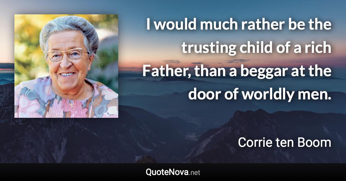 I would much rather be the trusting child of a rich Father, than a beggar at the door of worldly men. - Corrie ten Boom quote