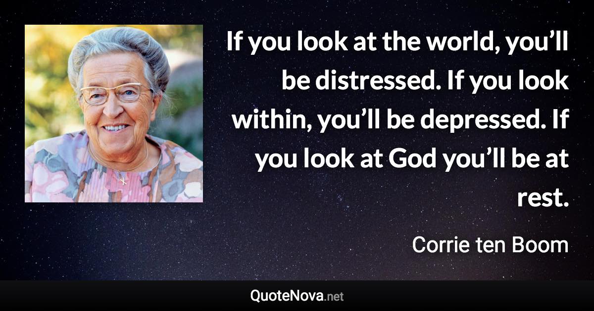 If you look at the world, you’ll be distressed. If you look within, you’ll be depressed. If you look at God you’ll be at rest. - Corrie ten Boom quote