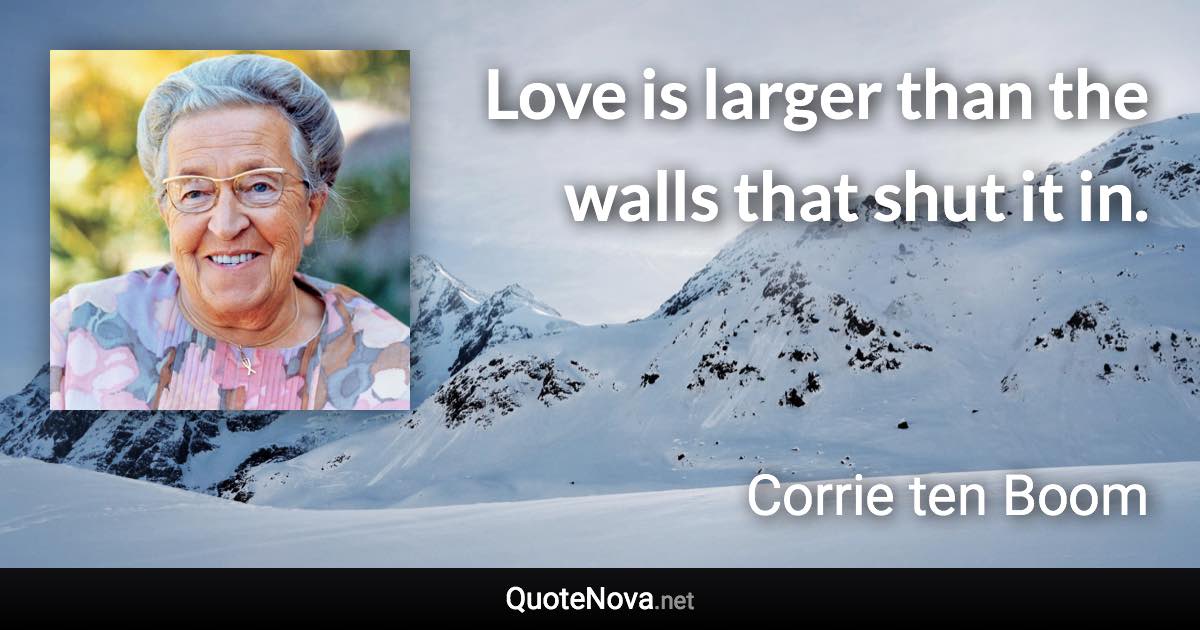 Love is larger than the walls that shut it in. - Corrie ten Boom quote