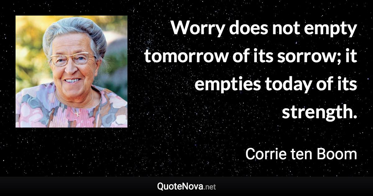 Worry does not empty tomorrow of its sorrow; it empties today of its strength. - Corrie ten Boom quote