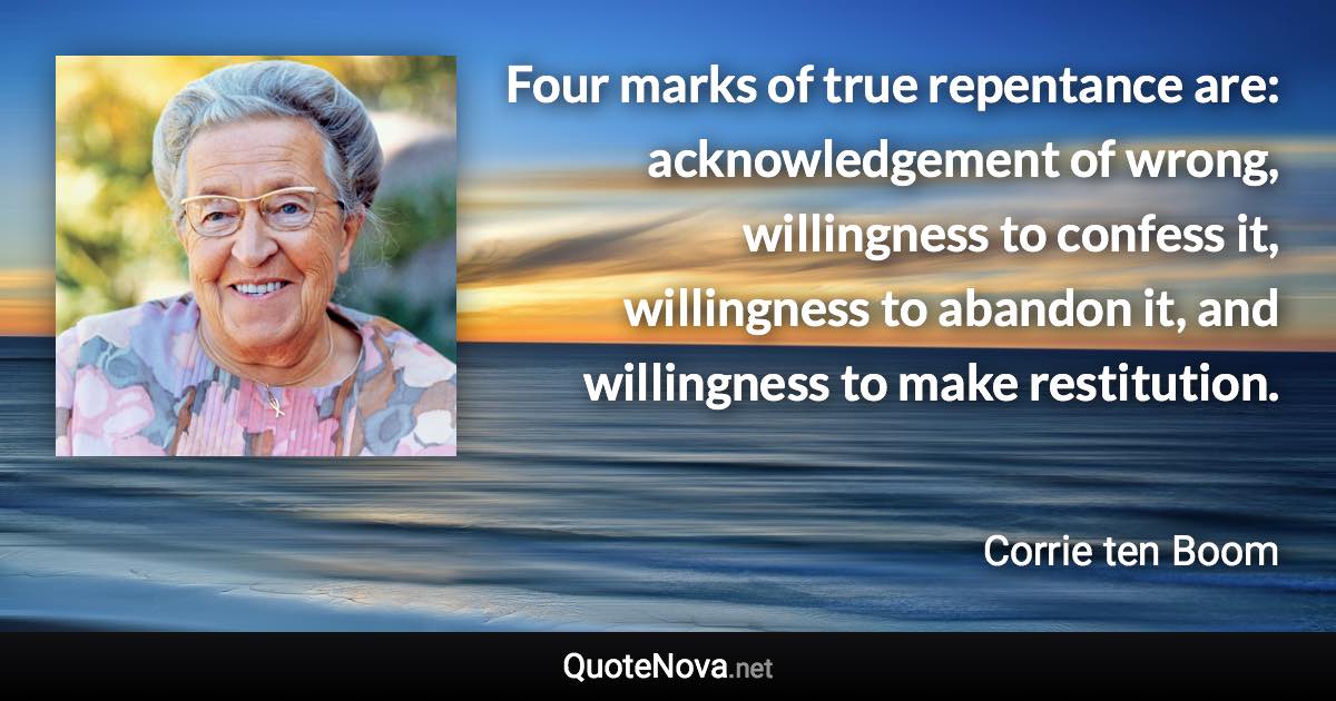 Four marks of true repentance are: acknowledgement of wrong, willingness to confess it, willingness to abandon it, and willingness to make restitution. - Corrie ten Boom quote