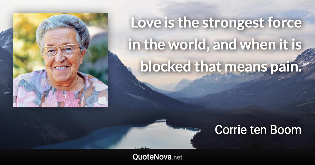 Love is the strongest force in the world, and when it is blocked that means pain. - Corrie ten Boom quote