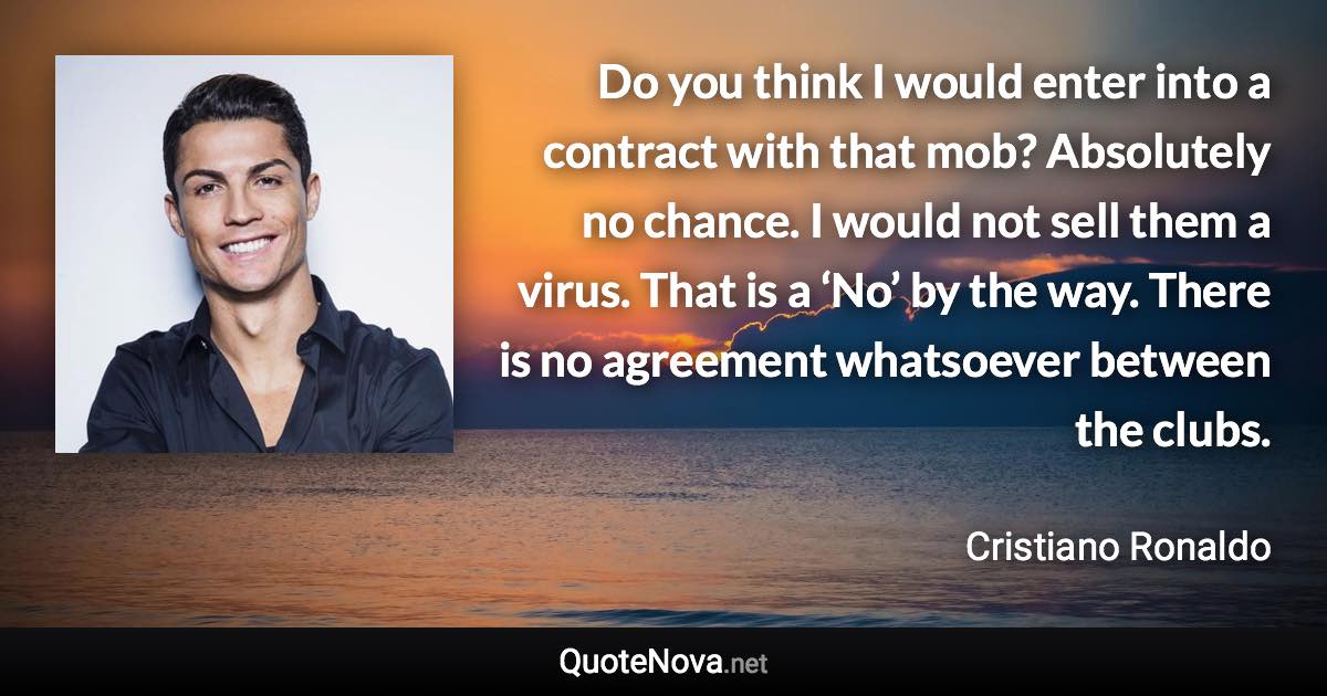 Do you think I would enter into a contract with that mob? Absolutely no chance. I would not sell them a virus. That is a ‘No’ by the way. There is no agreement whatsoever between the clubs. - Cristiano Ronaldo quote