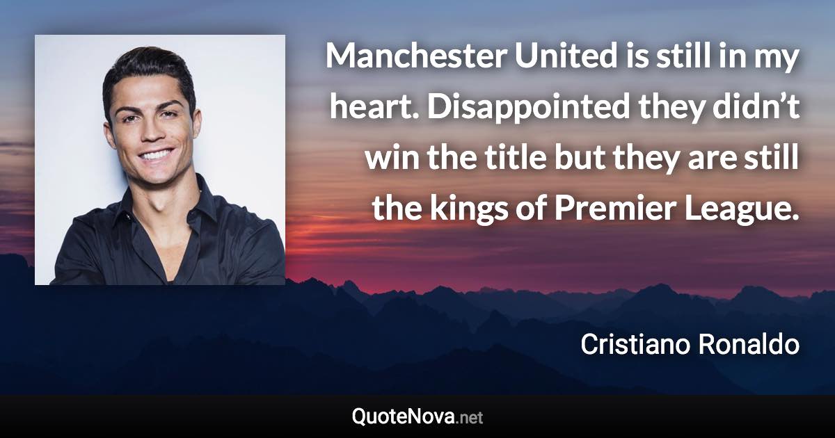 Manchester United is still in my heart. Disappointed they didn’t win the title but they are still the kings of Premier League. - Cristiano Ronaldo quote