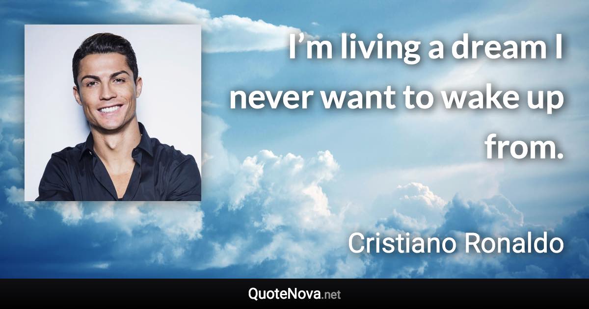 I’m living a dream I never want to wake up from. - Cristiano Ronaldo quote
