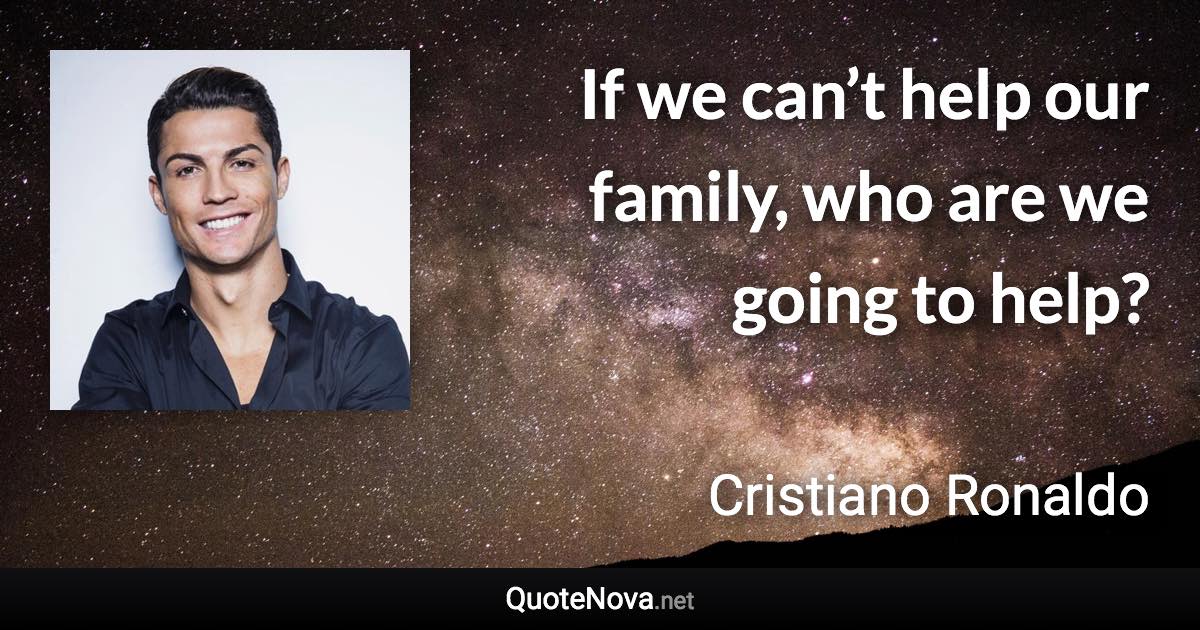 If we can’t help our family, who are we going to help? - Cristiano Ronaldo quote