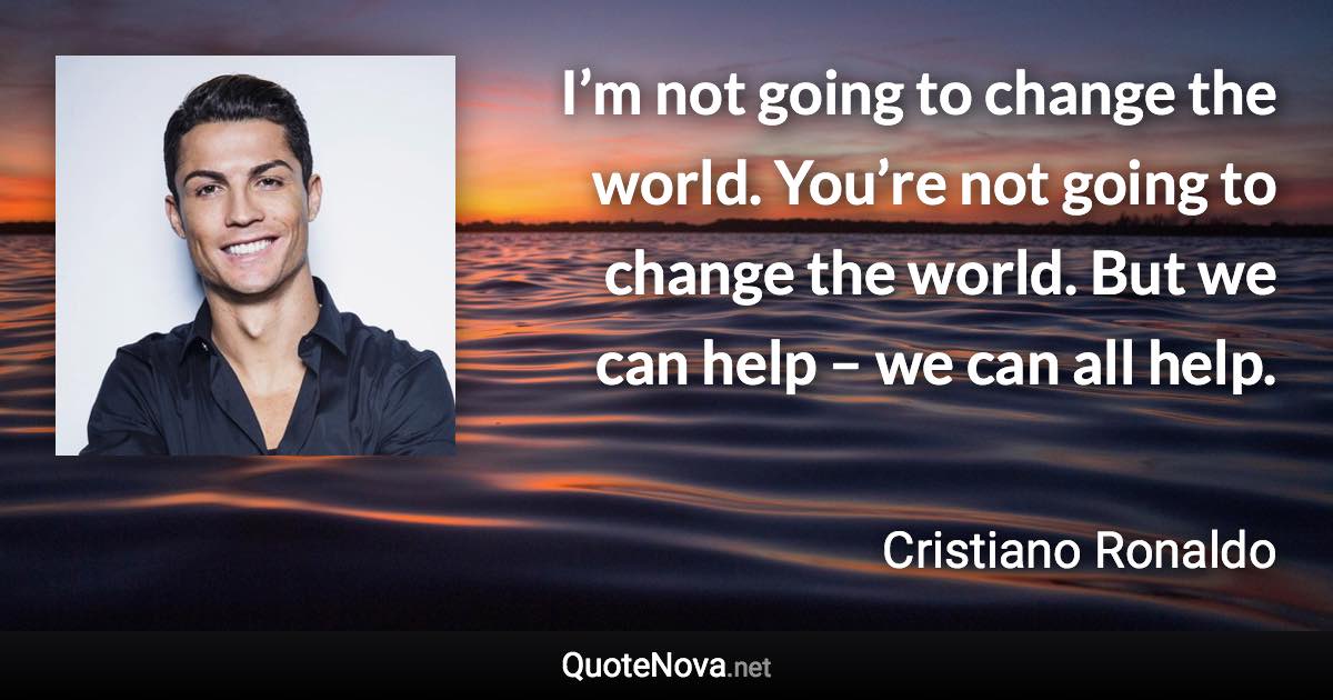 I’m not going to change the world. You’re not going to change the world. But we can help – we can all help. - Cristiano Ronaldo quote