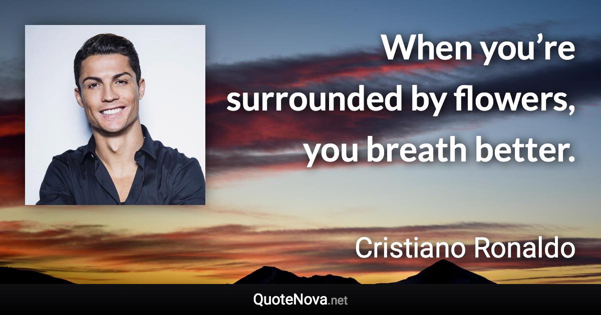 When you’re surrounded by flowers, you breath better. - Cristiano Ronaldo quote