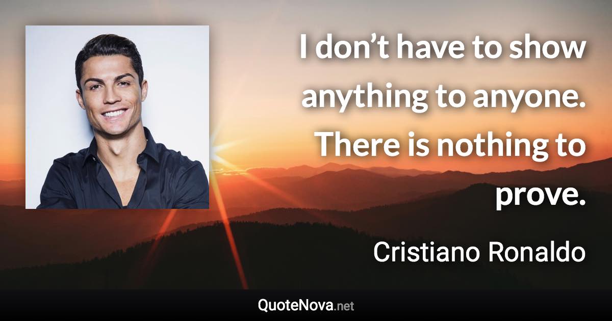 I don’t have to show anything to anyone. There is nothing to prove. - Cristiano Ronaldo quote