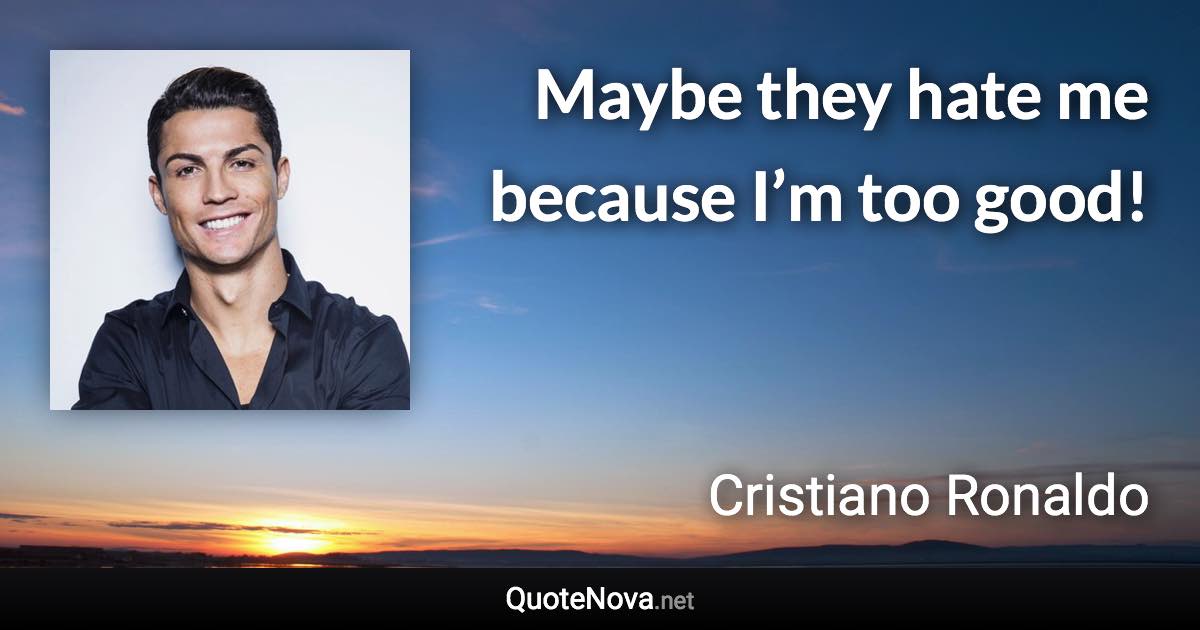 Maybe they hate me because I’m too good! - Cristiano Ronaldo quote