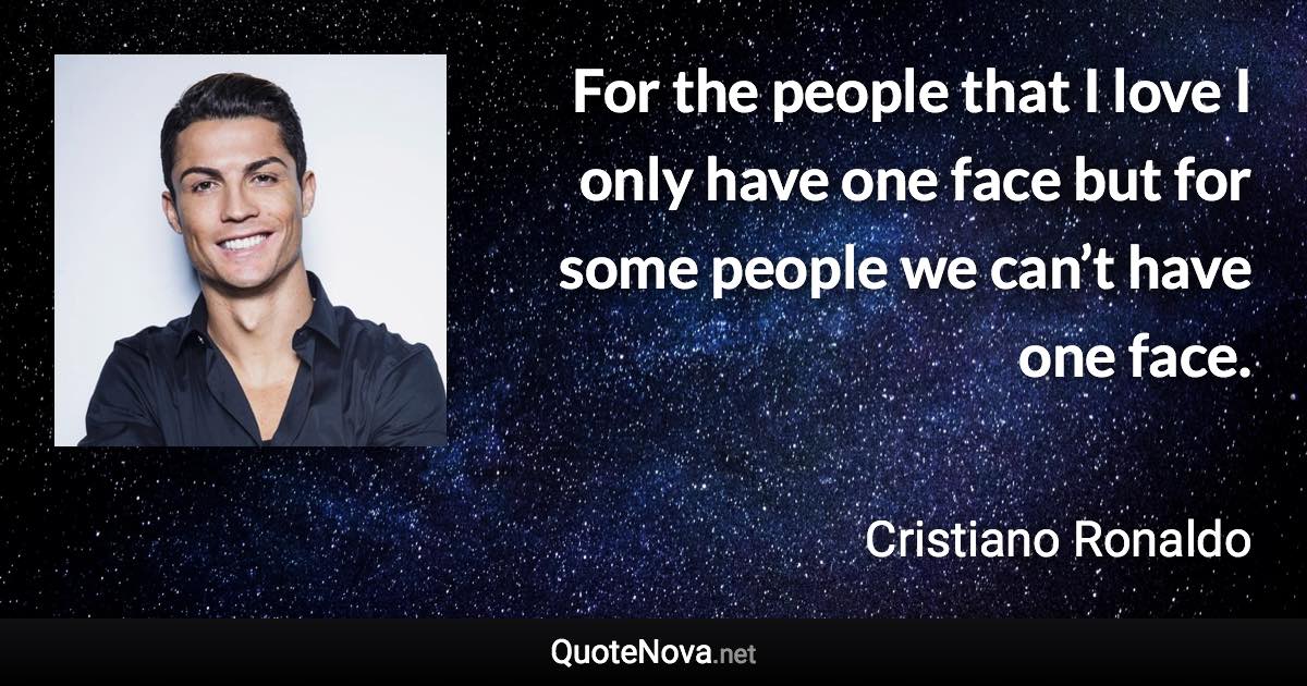 For the people that I love I only have one face but for some people we can’t have one face. - Cristiano Ronaldo quote