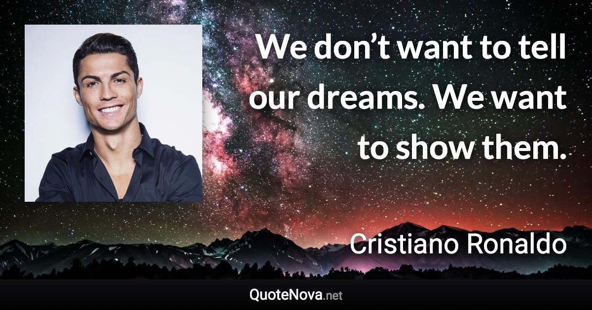 We don’t want to tell our dreams. We want to show them. - Cristiano Ronaldo quote