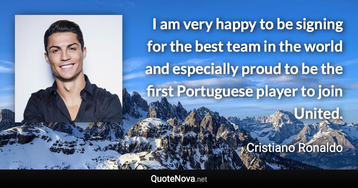 I am very happy to be signing for the best team in the world and especially proud to be the first Portuguese player to join United. - Cristiano Ronaldo quote