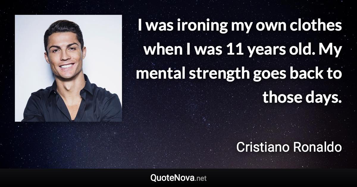I was ironing my own clothes when I was 11 years old. My mental strength goes back to those days. - Cristiano Ronaldo quote