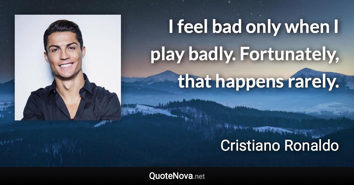 I feel bad only when I play badly. Fortunately, that happens rarely. - Cristiano Ronaldo quote