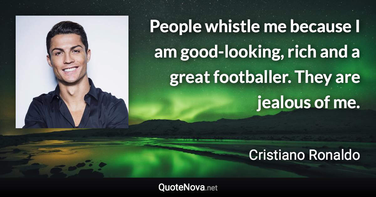 People whistle me because I am good-looking, rich and a great footballer. They are jealous of me. - Cristiano Ronaldo quote