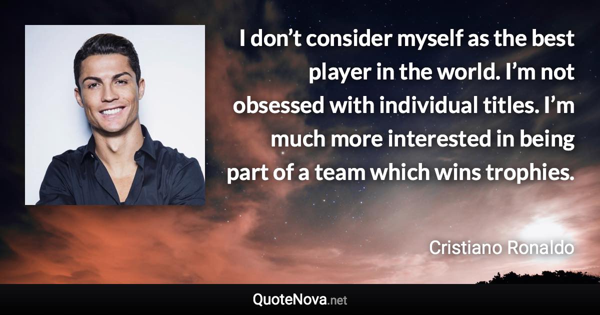 I don’t consider myself as the best player in the world. I’m not obsessed with individual titles. I’m much more interested in being part of a team which wins trophies. - Cristiano Ronaldo quote