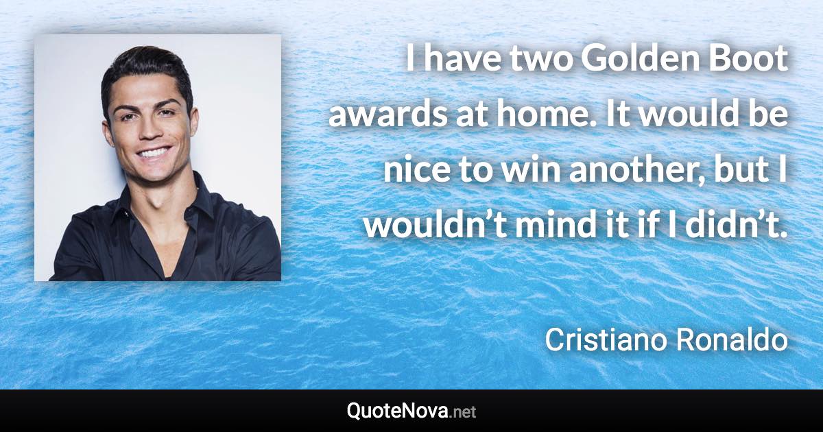 I have two Golden Boot awards at home. It would be nice to win another, but I wouldn’t mind it if I didn’t. - Cristiano Ronaldo quote