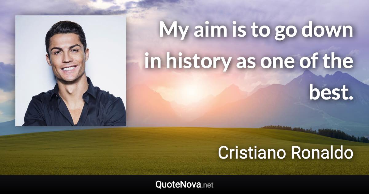My aim is to go down in history as one of the best. - Cristiano Ronaldo quote