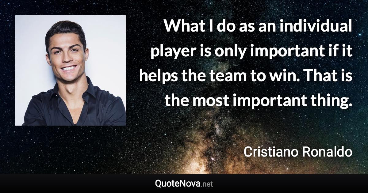 What I do as an individual player is only important if it helps the team to win. That is the most important thing. - Cristiano Ronaldo quote