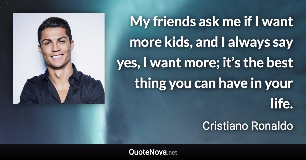 My friends ask me if I want more kids, and I always say yes, I want more; it’s the best thing you can have in your life. - Cristiano Ronaldo quote