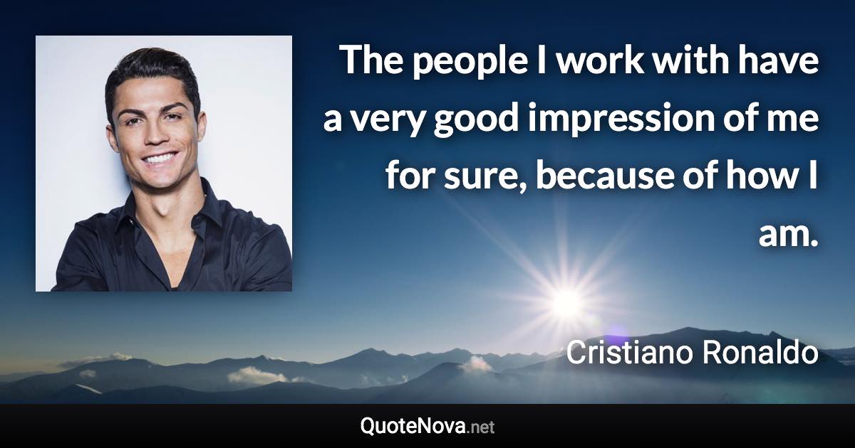 The people I work with have a very good impression of me for sure, because of how I am. - Cristiano Ronaldo quote