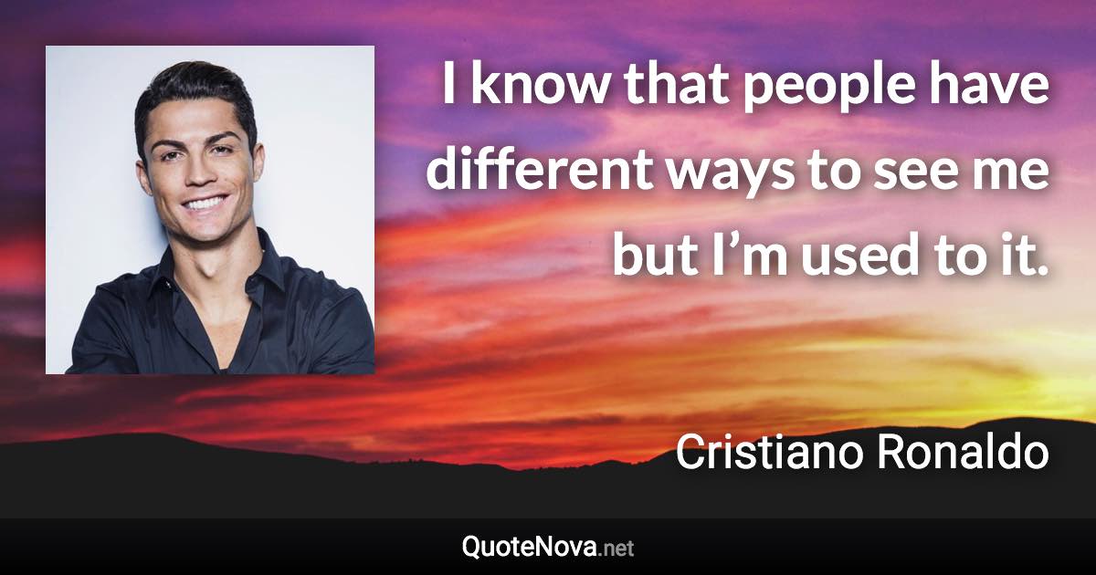 I know that people have different ways to see me but I’m used to it. - Cristiano Ronaldo quote