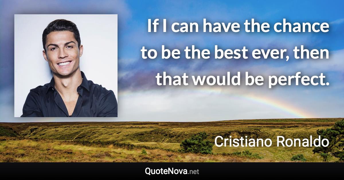 If I can have the chance to be the best ever, then that would be perfect. - Cristiano Ronaldo quote