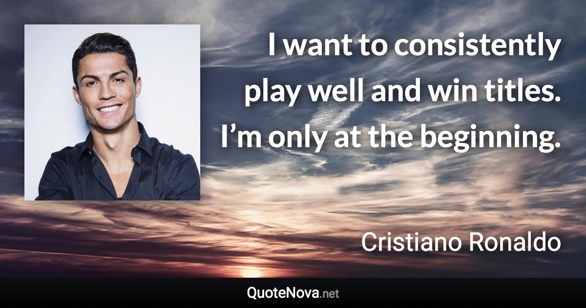 I want to consistently play well and win titles. I’m only at the beginning. - Cristiano Ronaldo quote