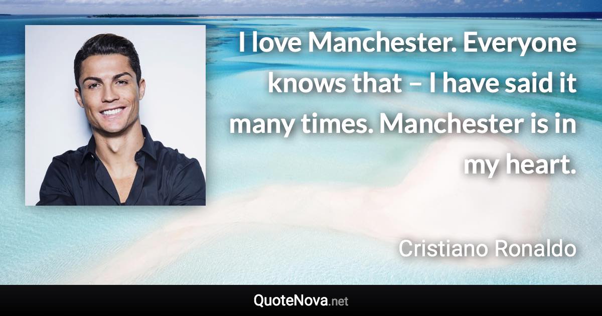 I love Manchester. Everyone knows that – I have said it many times. Manchester is in my heart. - Cristiano Ronaldo quote