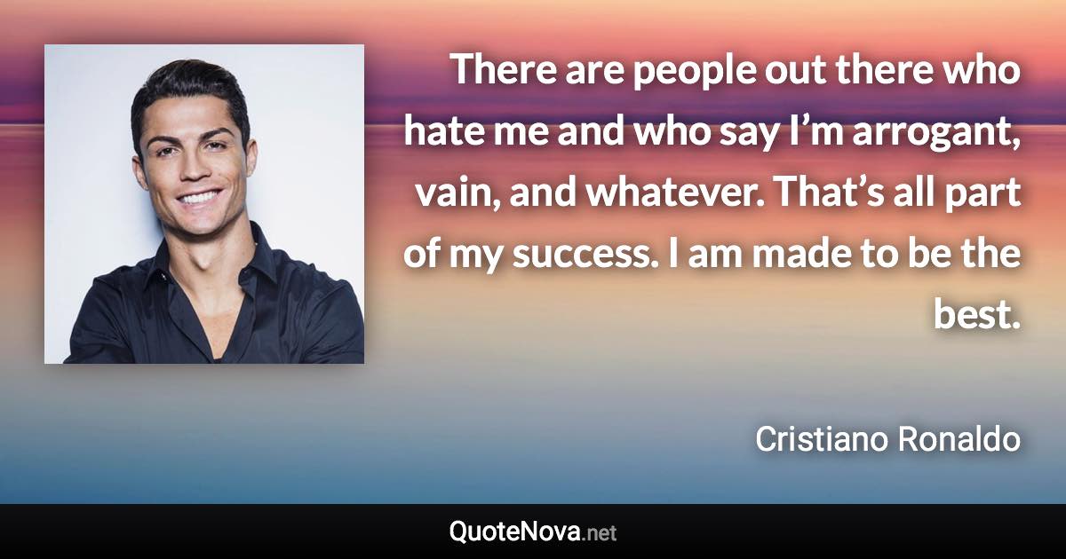 There are people out there who hate me and who say I’m arrogant, vain, and whatever. That’s all part of my success. I am made to be the best. - Cristiano Ronaldo quote