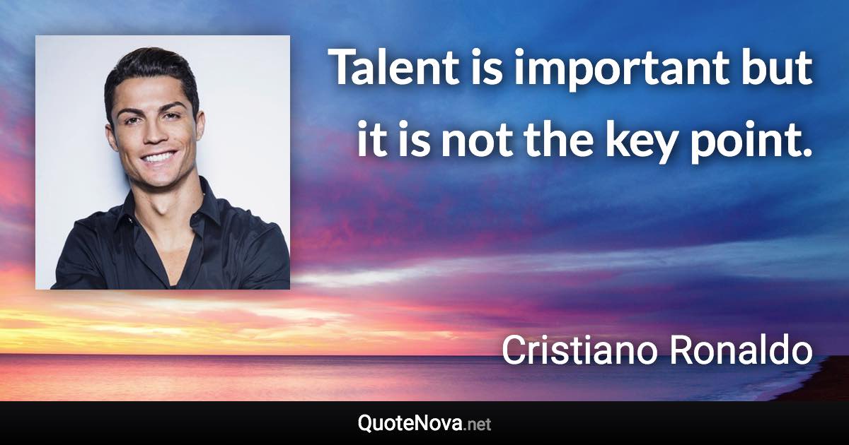 Talent is important but it is not the key point. - Cristiano Ronaldo quote