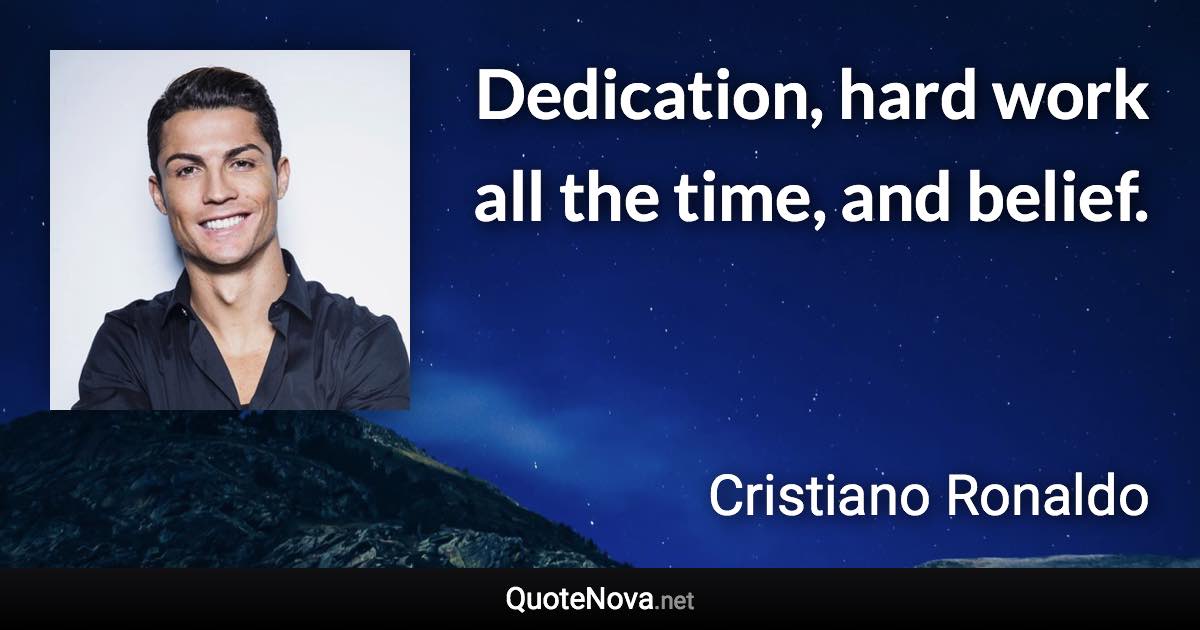 Dedication, hard work all the time, and belief. - Cristiano Ronaldo quote