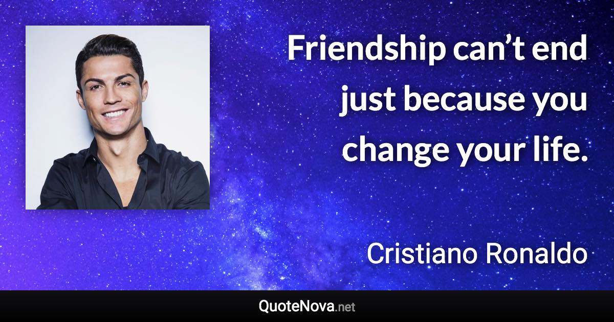 Friendship can’t end just because you change your life. - Cristiano Ronaldo quote