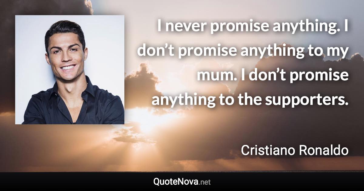 I never promise anything. I don’t promise anything to my mum. I don’t promise anything to the supporters. - Cristiano Ronaldo quote