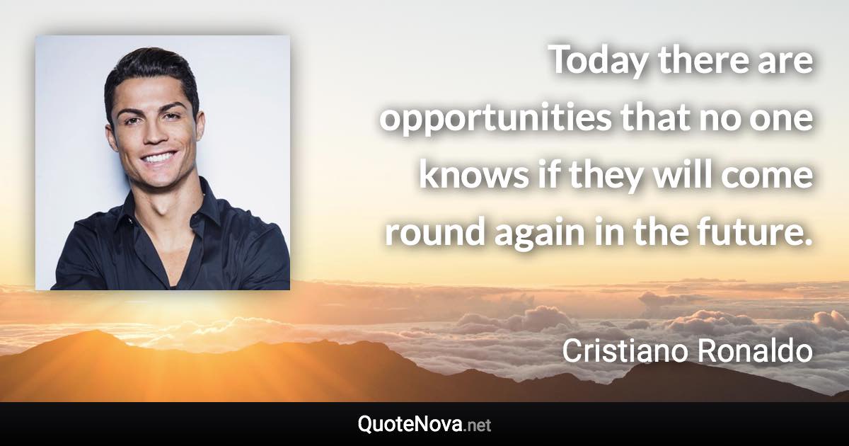 Today there are opportunities that no one knows if they will come round again in the future. - Cristiano Ronaldo quote
