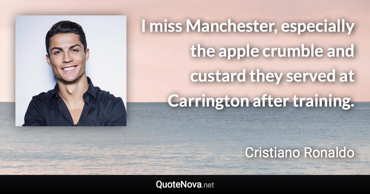 I miss Manchester, especially the apple crumble and custard they served at Carrington after training. - Cristiano Ronaldo quote